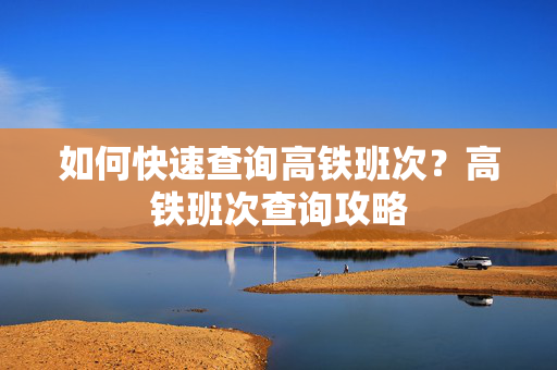 如何快速查询高铁班次？高铁班次查询攻略