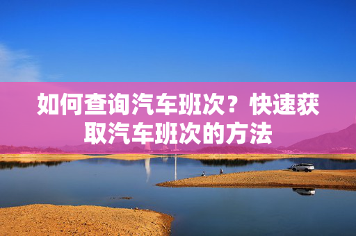 如何查询汽车班次？快速获取汽车班次的方法