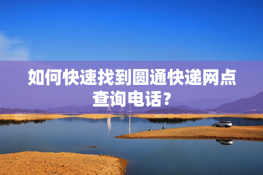 如何快速找到圆通快递网点查询电话？