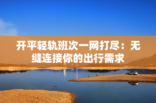 开平轻轨班次一网打尽：无缝连接你的出行需求