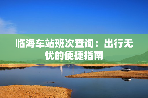 临海车站班次查询：出行无忧的便捷指南