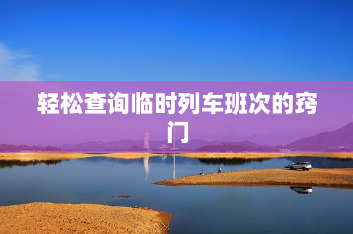 轻松查询临时列车班次的窍门