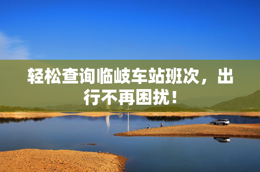 轻松查询临岐车站班次，出行不再困扰！