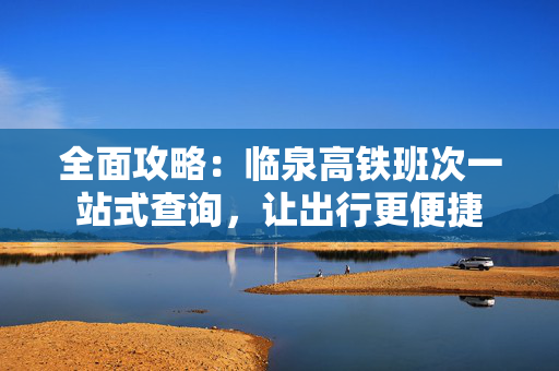 全面攻略：临泉高铁班次一站式查询，让出行更便捷