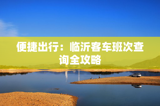 便捷出行：临沂客车班次查询全攻略