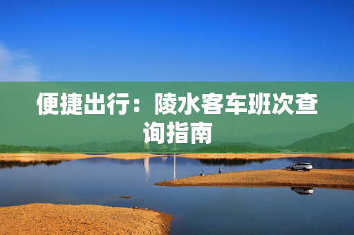 便捷出行：陵水客车班次查询指南