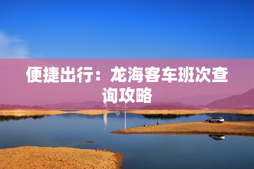 便捷出行：龙海客车班次查询攻略