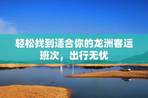 轻松找到适合你的龙洲客运班次，出行无忧
