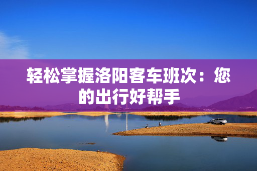 轻松掌握洛阳客车班次：您的出行好帮手