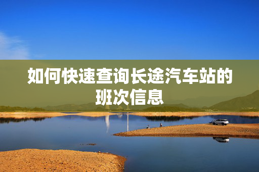 如何快速查询长途汽车站的班次信息