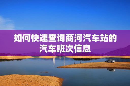 如何快速查询商河汽车站的汽车班次信息