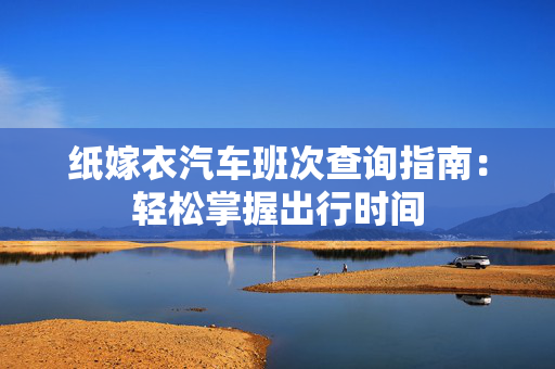 纸嫁衣汽车班次查询指南：轻松掌握出行时间